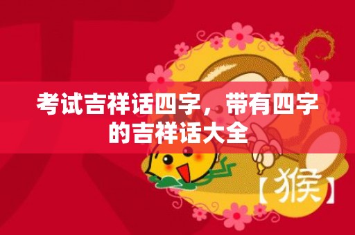 考试吉祥话四字，带有四字的吉祥话大全
