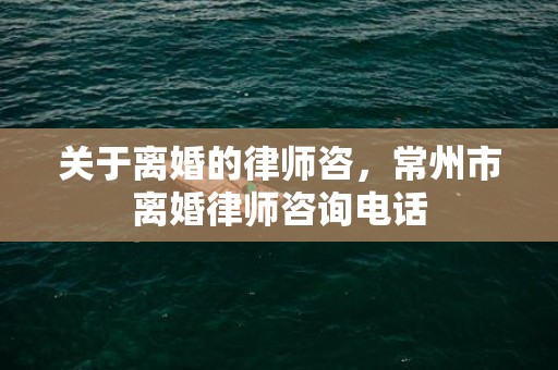 关于离婚的律师咨，常州市离婚律师咨询电话
