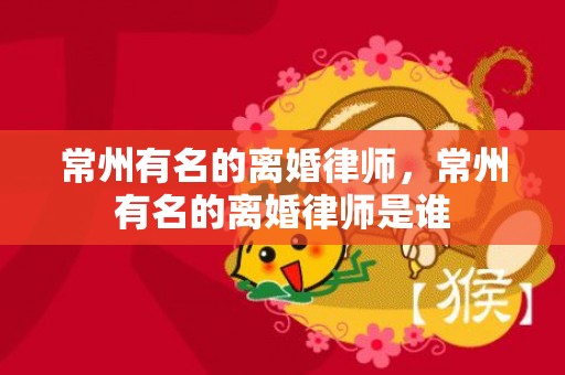 常州有名的离婚律师，常州有名的离婚律师是谁