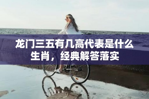 龙门三五有几高代表是什么生肖，经典解答落实