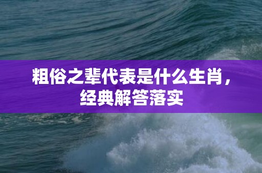 粗俗之辈代表是什么生肖，经典解答落实