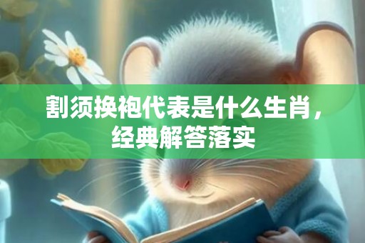割须换袍代表是什么生肖，经典解答落实