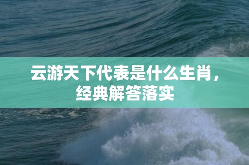云游天下代表是什么生肖，经典解答落实
