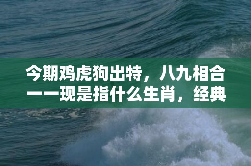 今期鸡虎狗出特，八九相合一一现是指什么生肖，经典解答落实