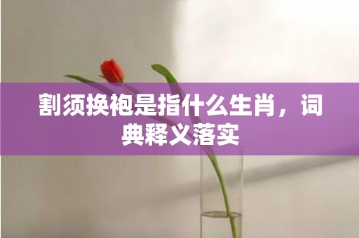 割须换袍是指什么生肖，词典释义落实