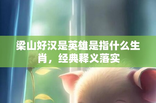 梁山好汉是英雄是指什么生肖，经典释义落实
