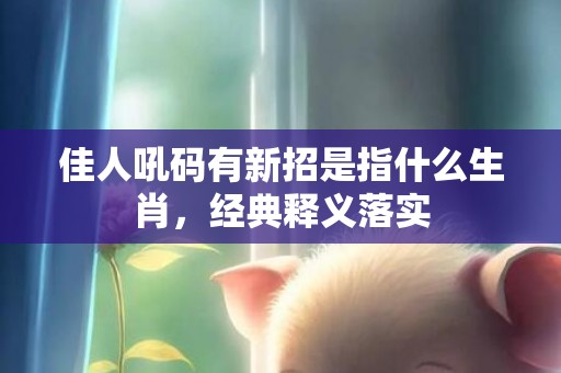 佳人吼码有新招是指什么生肖，经典释义落实