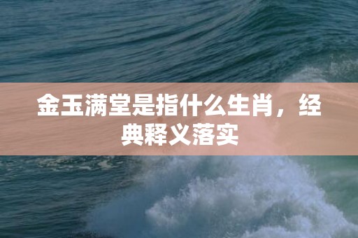 金玉满堂是指什么生肖，经典释义落实