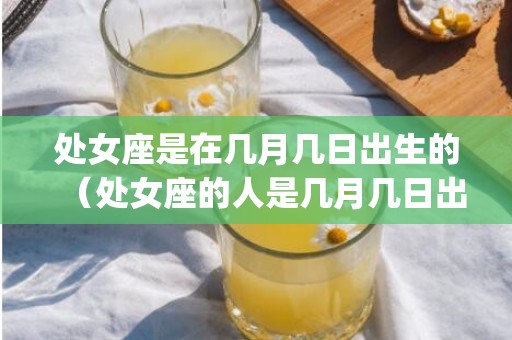 处女座是在几月几日出生的（处女座的人是几月几日出生的处女座都是几月几日出生的_卦...）