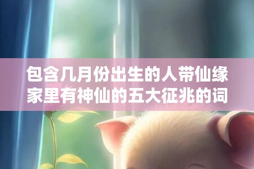 包含几月份出生的人带仙缘家里有神仙的五大征兆的词条