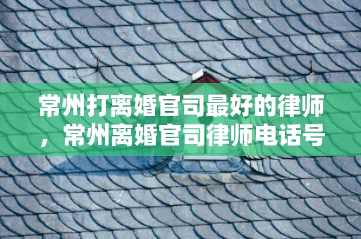 常州打离婚官司最好的律师，常州离婚官司律师电话号码
