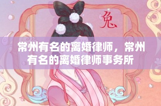 常州有名的离婚律师，常州有名的离婚律师事务所
