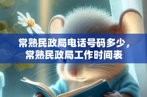 常熟民政局电话号码多少，常熟民政局工作时间表