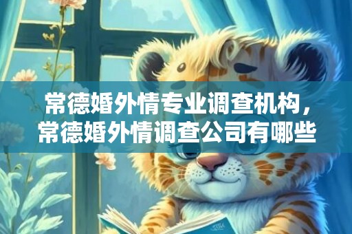 常德婚外情专业调查机构，常德婚外情调查公司有哪些