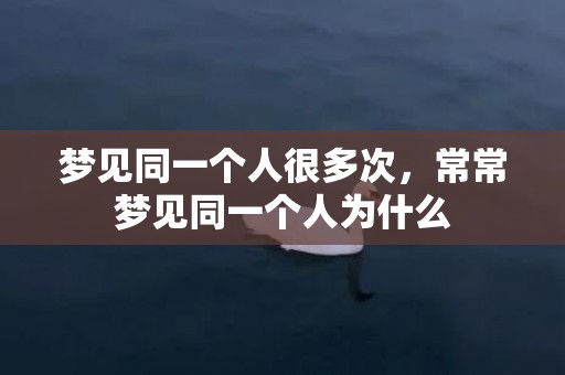梦见同一个人很多次，常常梦见同一个人为什么
