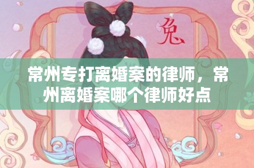 常州专打离婚案的律师，常州离婚案哪个律师好点