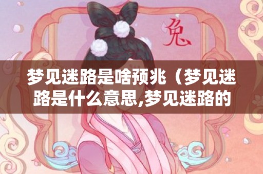 梦见迷路是啥预兆（梦见迷路是什么意思,梦见迷路的含义梦见迷路是什么预兆解...）