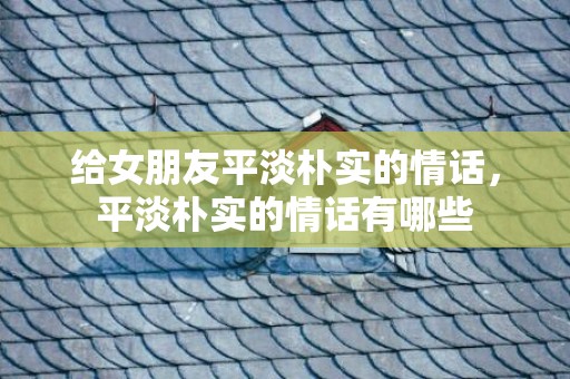给女朋友平淡朴实的情话，平淡朴实的情话有哪些