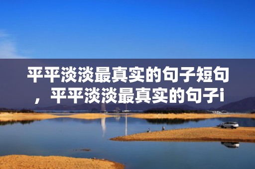 平平淡淡最真实的句子短句，平平淡淡最真实的句子i