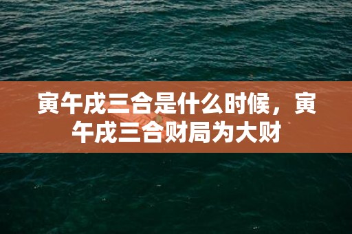 寅午戌三合是什么时候，寅午戌三合财局为大财