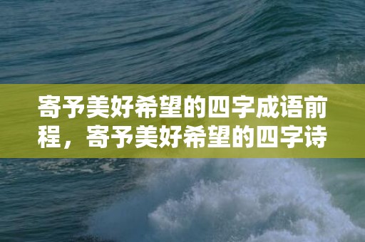 寄予美好希望的四字成语前程，寄予美好希望的四字诗词