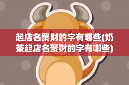 起店名聚财的字有哪些(奶茶起店名聚财的字有哪些)