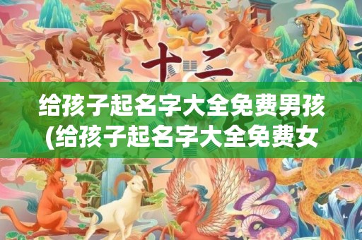 给孩子起名字大全免费男孩(给孩子起名字大全免费女孩)