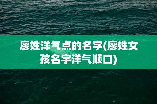 廖姓洋气点的名字(廖姓女孩名字洋气顺口)