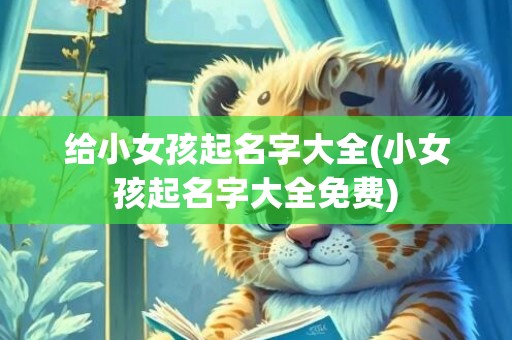 给小女孩起名字大全(小女孩起名字大全免费)