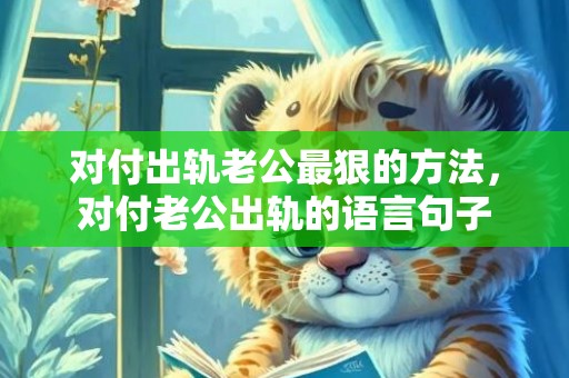 对付出轨老公最狠的方法，对付老公出轨的语言句子