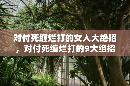 对付死缠烂打的女人大绝招，对付死缠烂打的9大绝招