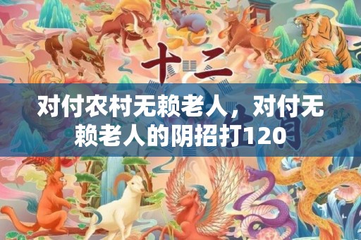 对付农村无赖老人，对付无赖老人的阴招打120