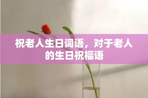 祝老人生日词语，对于老人的生日祝福语