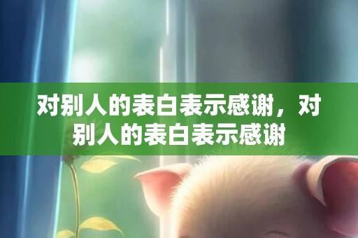 对别人的表白表示感谢，对别人的表白表示感谢