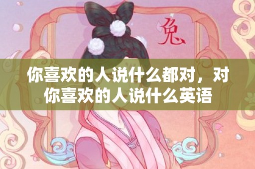 你喜欢的人说什么都对，对你喜欢的人说什么英语