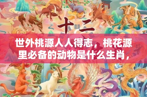 世外桃源人人得志，桃花源里必备的动物是什么生肖，精准诗词落实