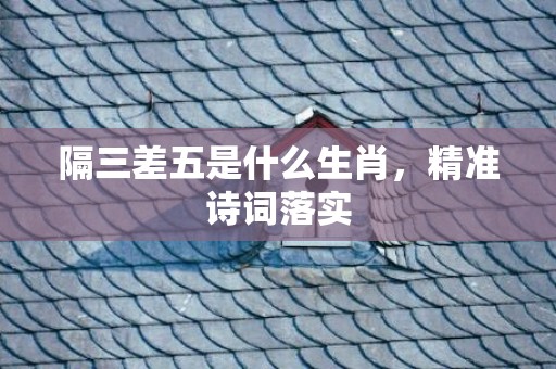 隔三差五是什么生肖，精准诗词落实