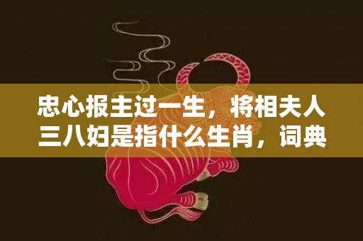 忠心报主过一生，将相夫人三八妇是指什么生肖，词典精准落实