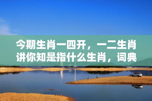 今期生肖一四开，一二生肖讲你知是指什么生肖，词典精准落实
