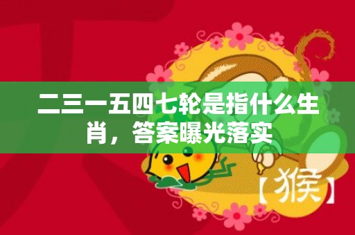 二三一五四七轮是指什么生肖，答案曝光落实