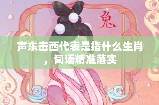 声东击西代表是指什么生肖，词语精准落实