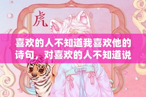 喜欢的人不知道我喜欢他的诗句，对喜欢的人不知道说啥
