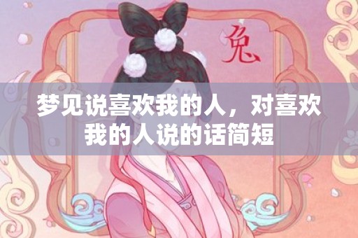 梦见说喜欢我的人，对喜欢我的人说的话简短