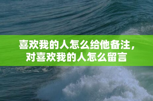 喜欢我的人怎么给他备注，对喜欢我的人怎么留言