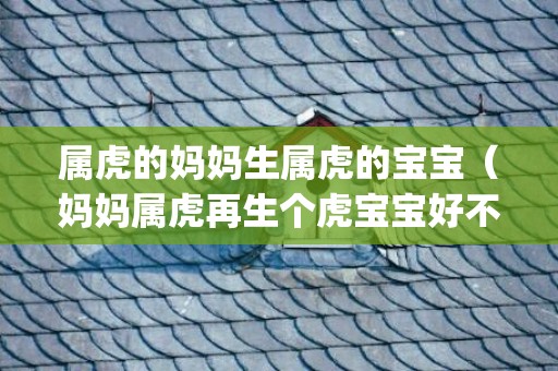 属虎的妈妈生属虎的宝宝（妈妈属虎再生个虎宝宝好不好妈妈属虎可以生个虎宝宝吗_卦...）