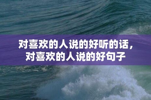 对喜欢的人说的好听的话，对喜欢的人说的好句子