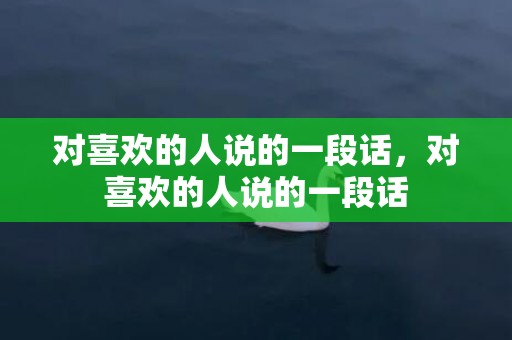 对喜欢的人说的一段话，对喜欢的人说的一段话