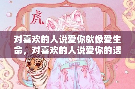 对喜欢的人说爱你就像爱生命，对喜欢的人说爱你的话
