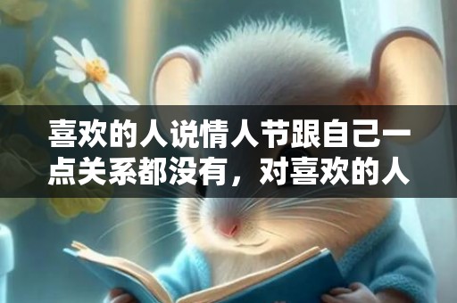 喜欢的人说情人节跟自己一点关系都没有，对喜欢的人说情人节快乐