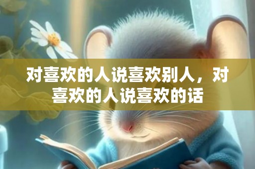 对喜欢的人说喜欢别人，对喜欢的人说喜欢的话